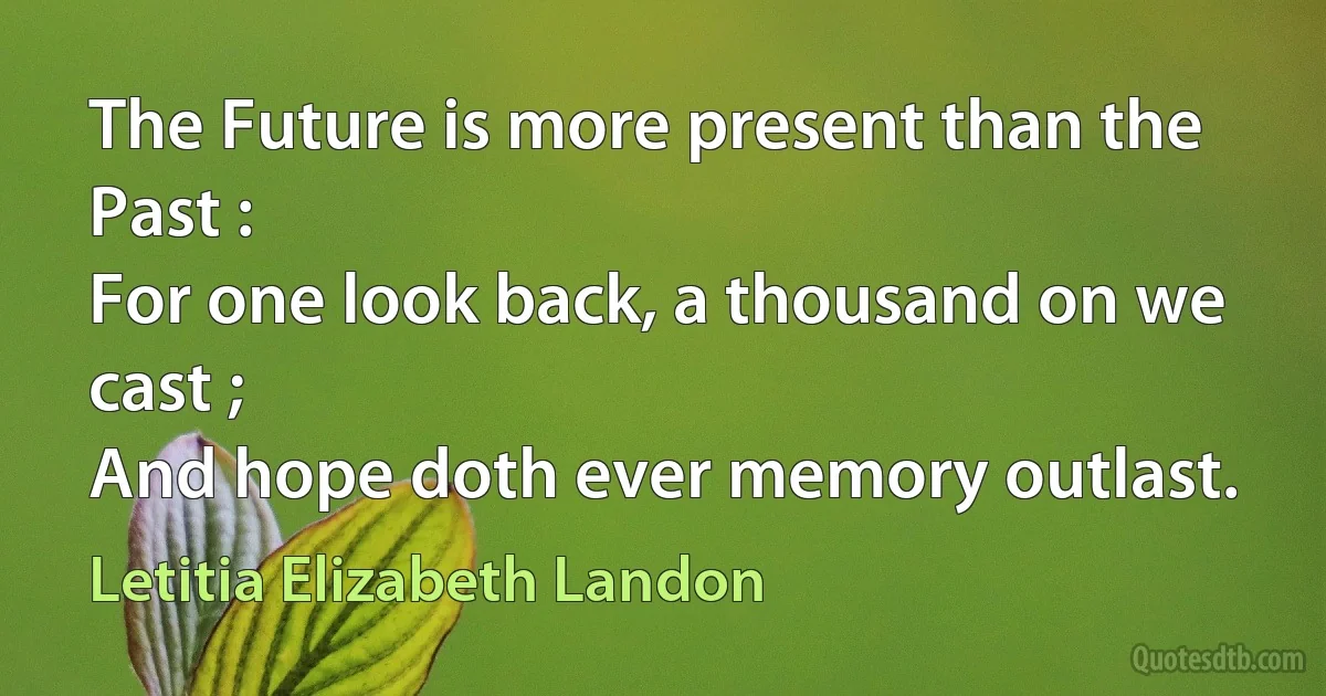 The Future is more present than the Past :
For one look back, a thousand on we cast ;
And hope doth ever memory outlast. (Letitia Elizabeth Landon)