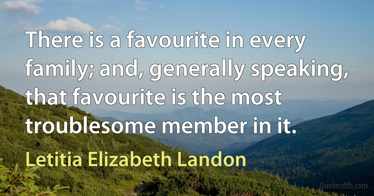 There is a favourite in every family; and, generally speaking, that favourite is the most troublesome member in it. (Letitia Elizabeth Landon)