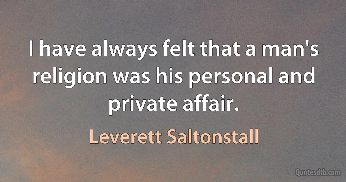 I have always felt that a man's religion was his personal and private affair. (Leverett Saltonstall)