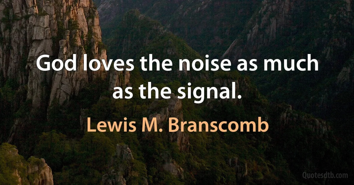 God loves the noise as much as the signal. (Lewis M. Branscomb)