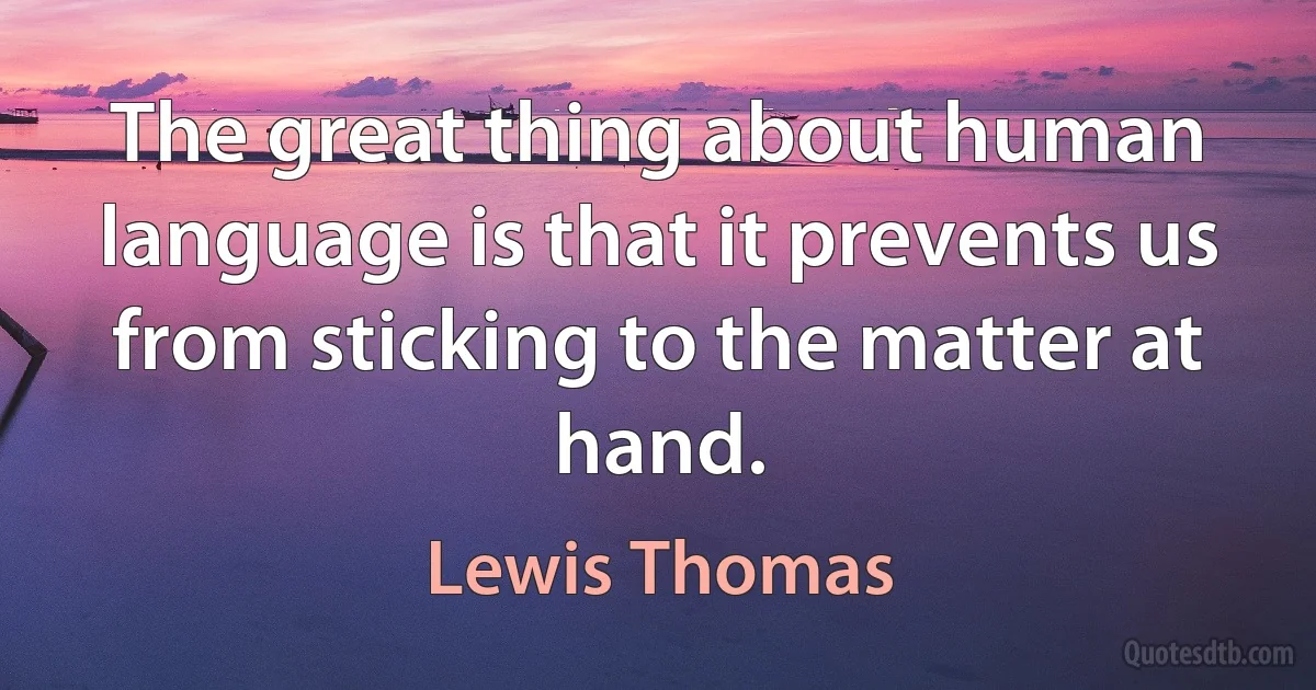 The great thing about human language is that it prevents us from sticking to the matter at hand. (Lewis Thomas)