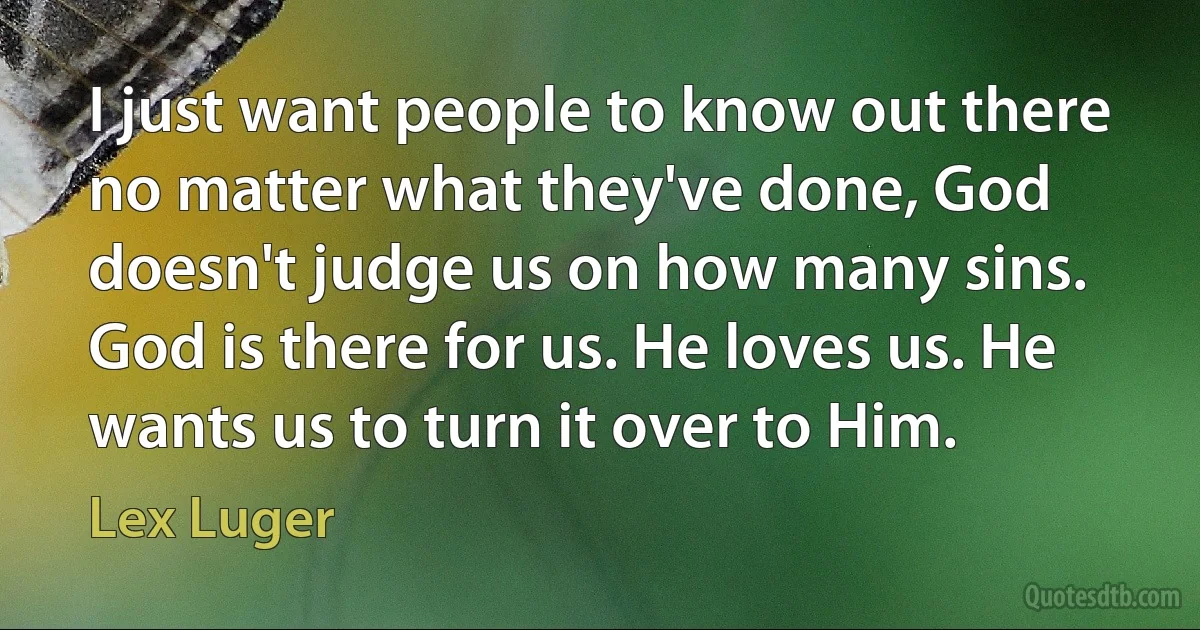 I just want people to know out there no matter what they've done, God doesn't judge us on how many sins. God is there for us. He loves us. He wants us to turn it over to Him. (Lex Luger)