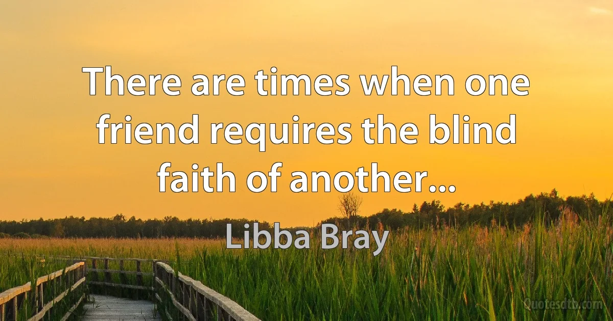 There are times when one friend requires the blind faith of another... (Libba Bray)