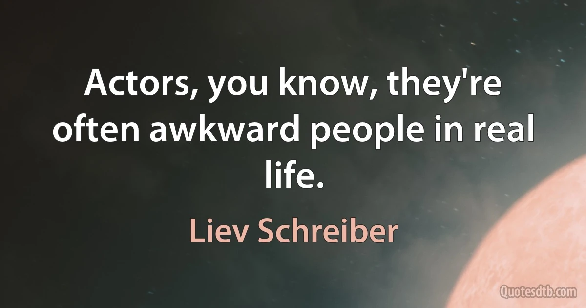 Actors, you know, they're often awkward people in real life. (Liev Schreiber)