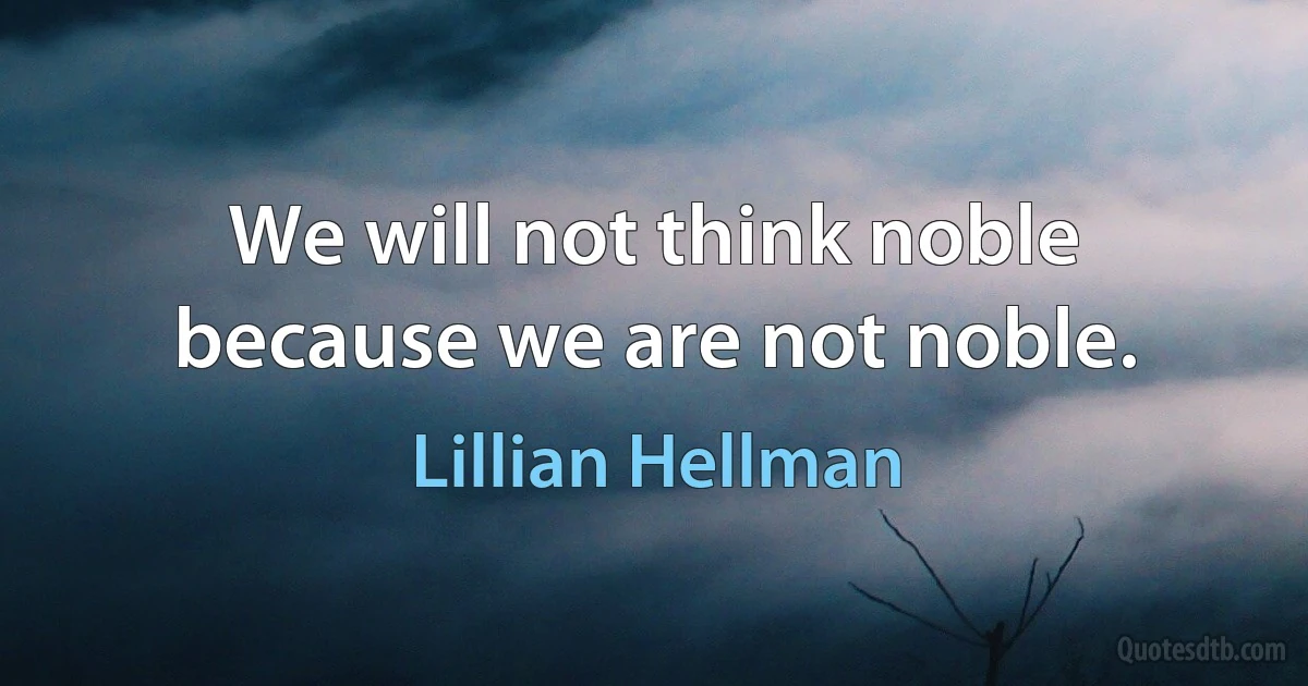 We will not think noble because we are not noble. (Lillian Hellman)