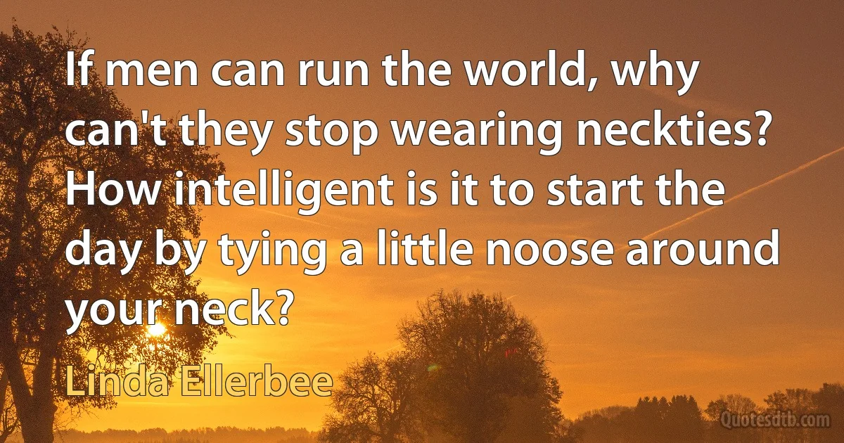 If men can run the world, why can't they stop wearing neckties? How intelligent is it to start the day by tying a little noose around your neck? (Linda Ellerbee)