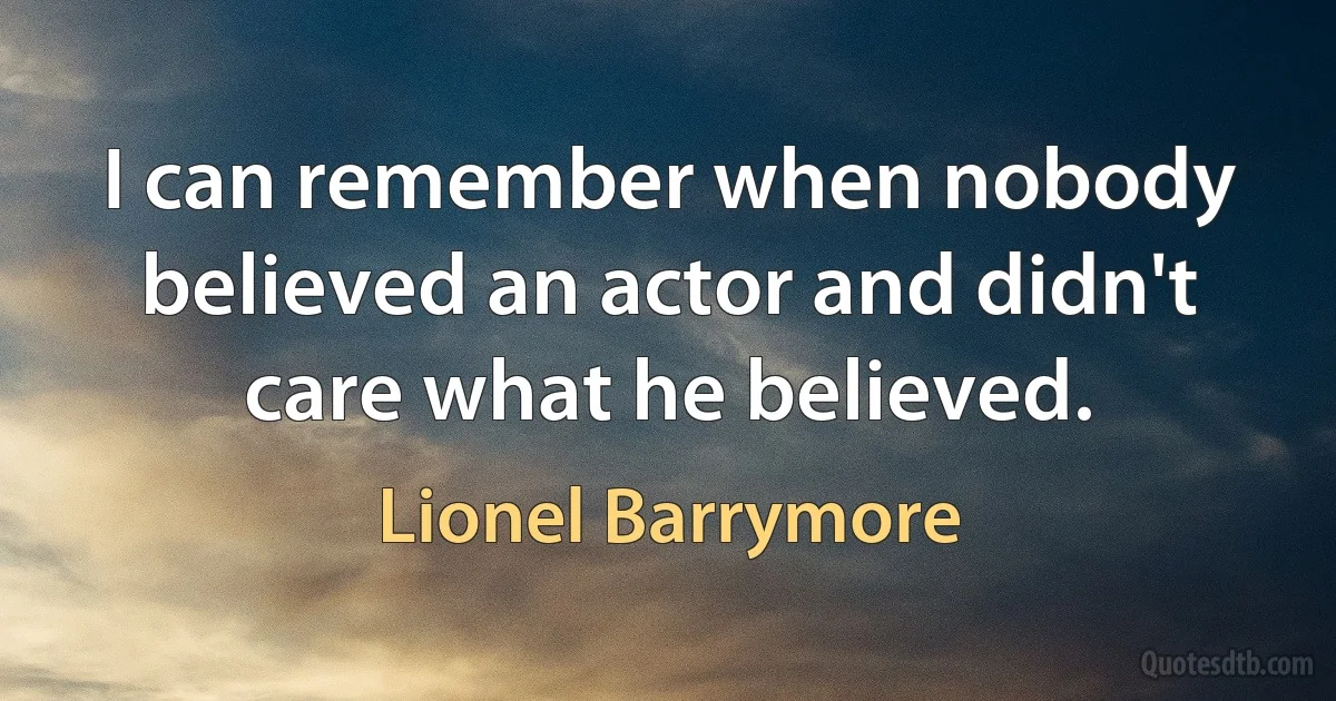 I can remember when nobody believed an actor and didn't care what he believed. (Lionel Barrymore)