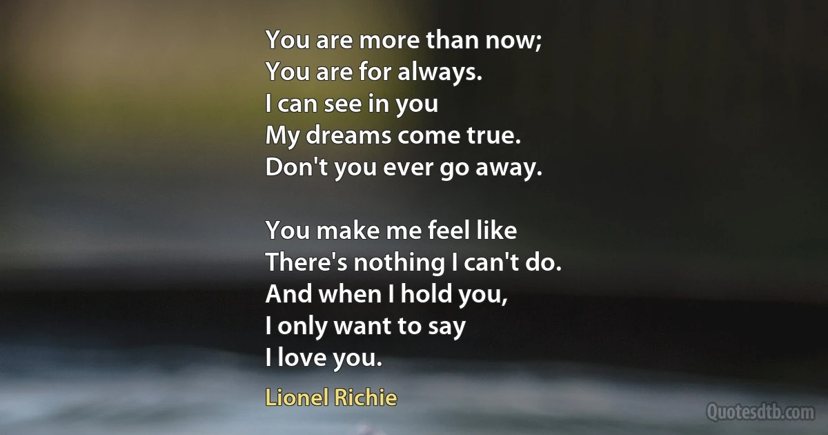 You are more than now;
You are for always.
I can see in you
My dreams come true.
Don't you ever go away.

You make me feel like
There's nothing I can't do.
And when I hold you,
I only want to say
I love you. (Lionel Richie)