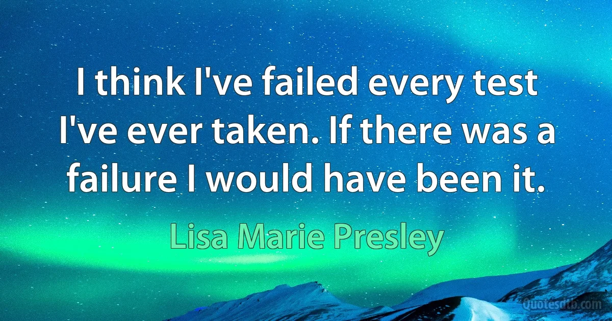 I think I've failed every test I've ever taken. If there was a failure I would have been it. (Lisa Marie Presley)