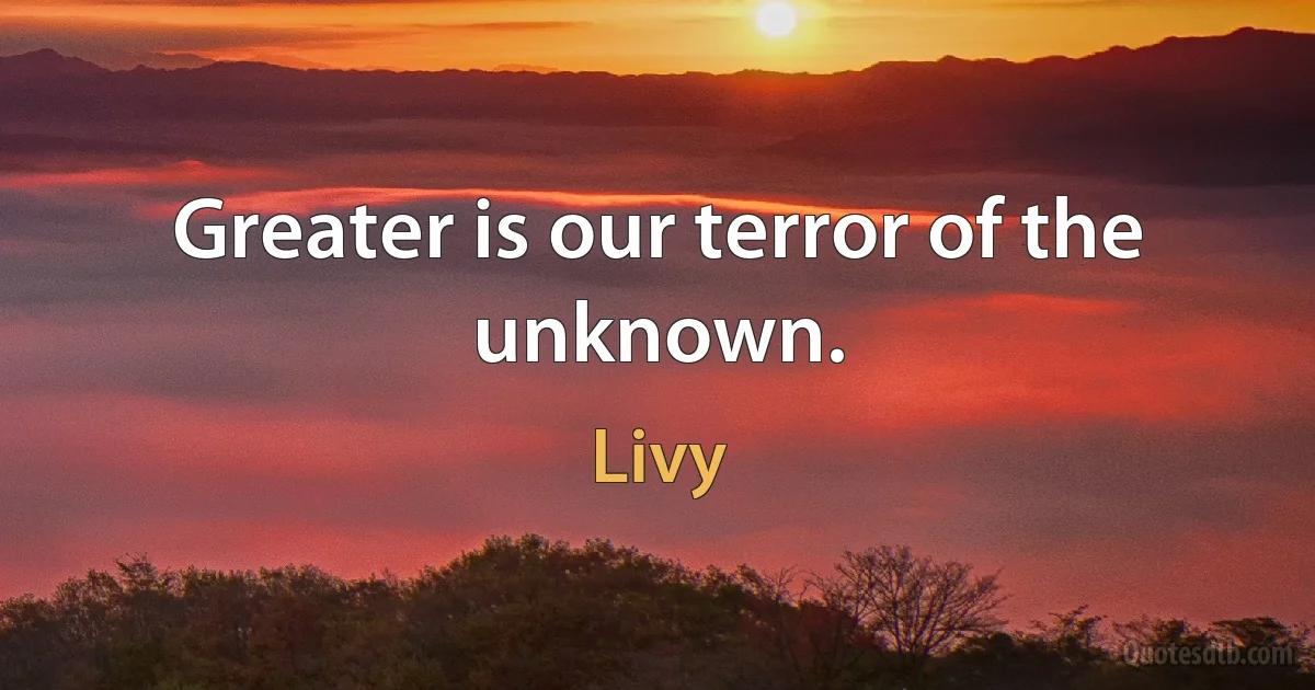 Greater is our terror of the unknown. (Livy)