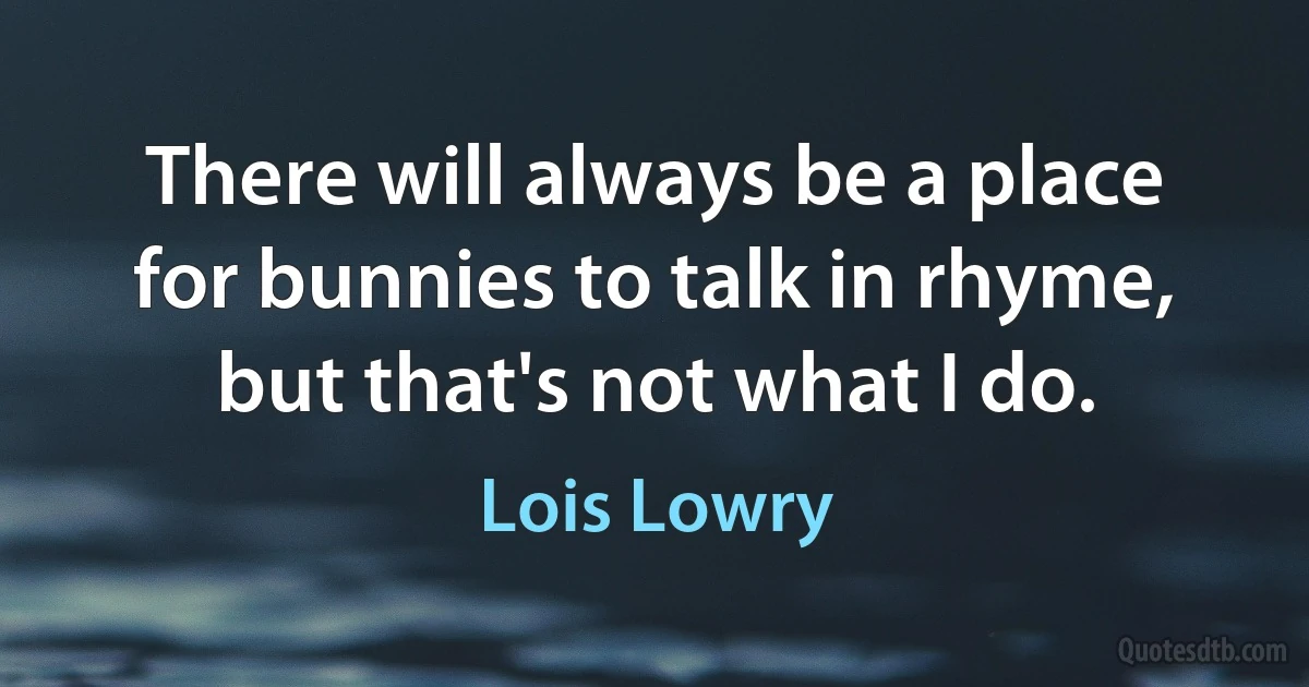 There will always be a place for bunnies to talk in rhyme, but that's not what I do. (Lois Lowry)