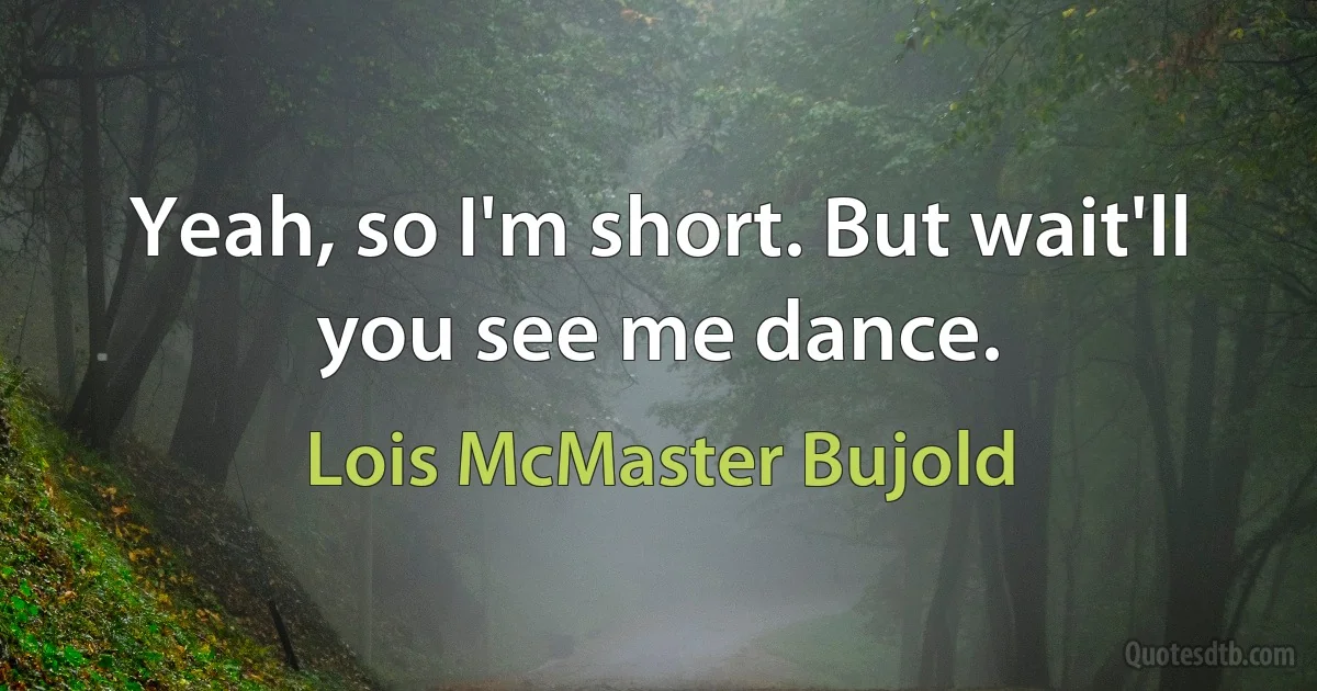 Yeah, so I'm short. But wait'll you see me dance. (Lois McMaster Bujold)