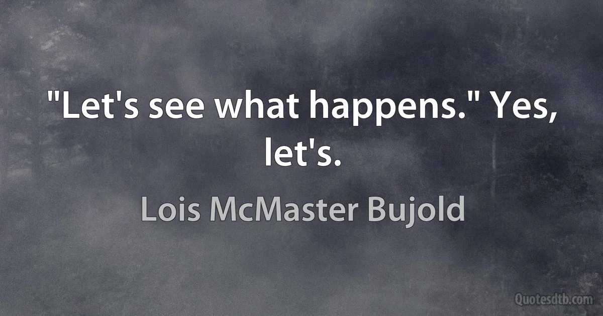 "Let's see what happens." Yes, let's. (Lois McMaster Bujold)