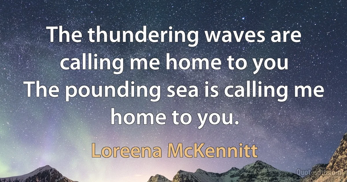 The thundering waves are calling me home to you
The pounding sea is calling me home to you. (Loreena McKennitt)