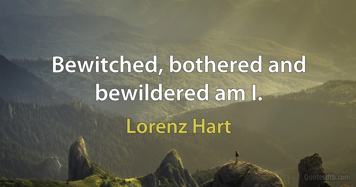 Bewitched, bothered and bewildered am I. (Lorenz Hart)