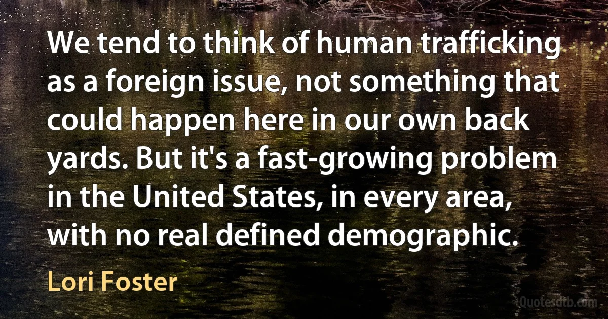 We tend to think of human trafficking as a foreign issue, not something that could happen here in our own back yards. But it's a fast-growing problem in the United States, in every area, with no real defined demographic. (Lori Foster)