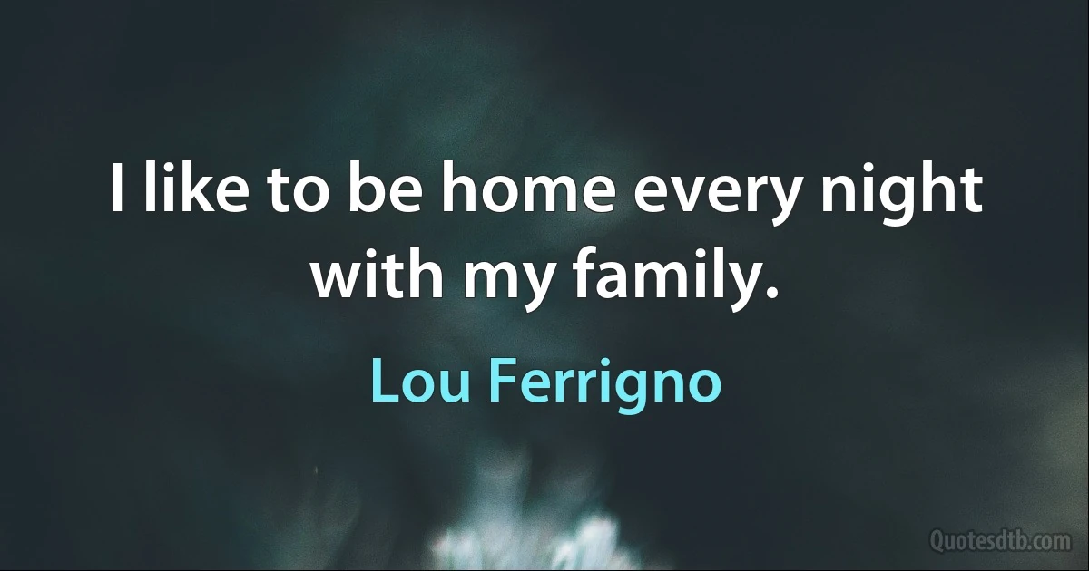 I like to be home every night with my family. (Lou Ferrigno)