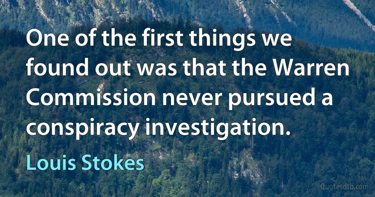 One of the first things we found out was that the Warren Commission never pursued a conspiracy investigation. (Louis Stokes)