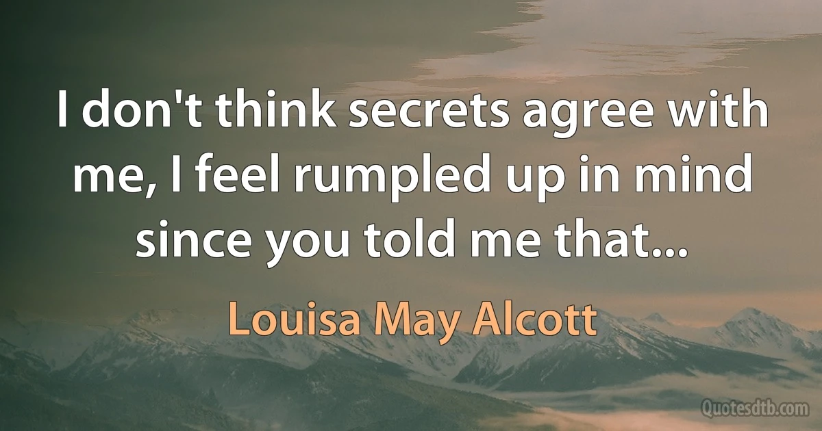 I don't think secrets agree with me, I feel rumpled up in mind since you told me that... (Louisa May Alcott)