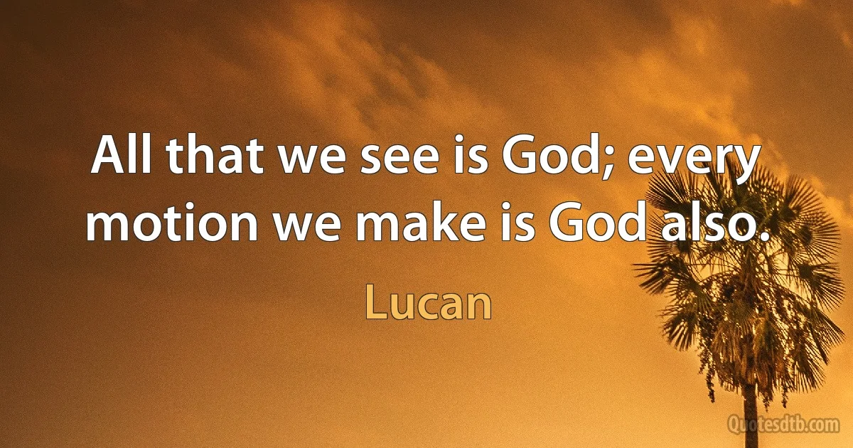 All that we see is God; every motion we make is God also. (Lucan)