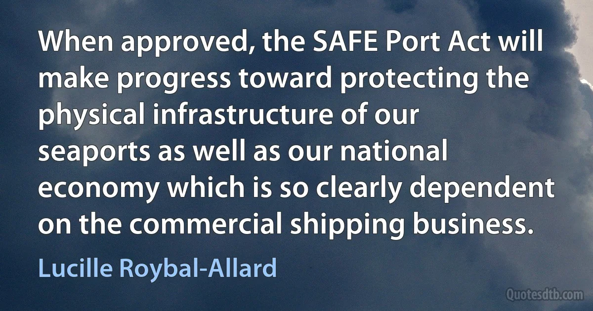 When approved, the SAFE Port Act will make progress toward protecting the physical infrastructure of our seaports as well as our national economy which is so clearly dependent on the commercial shipping business. (Lucille Roybal-Allard)