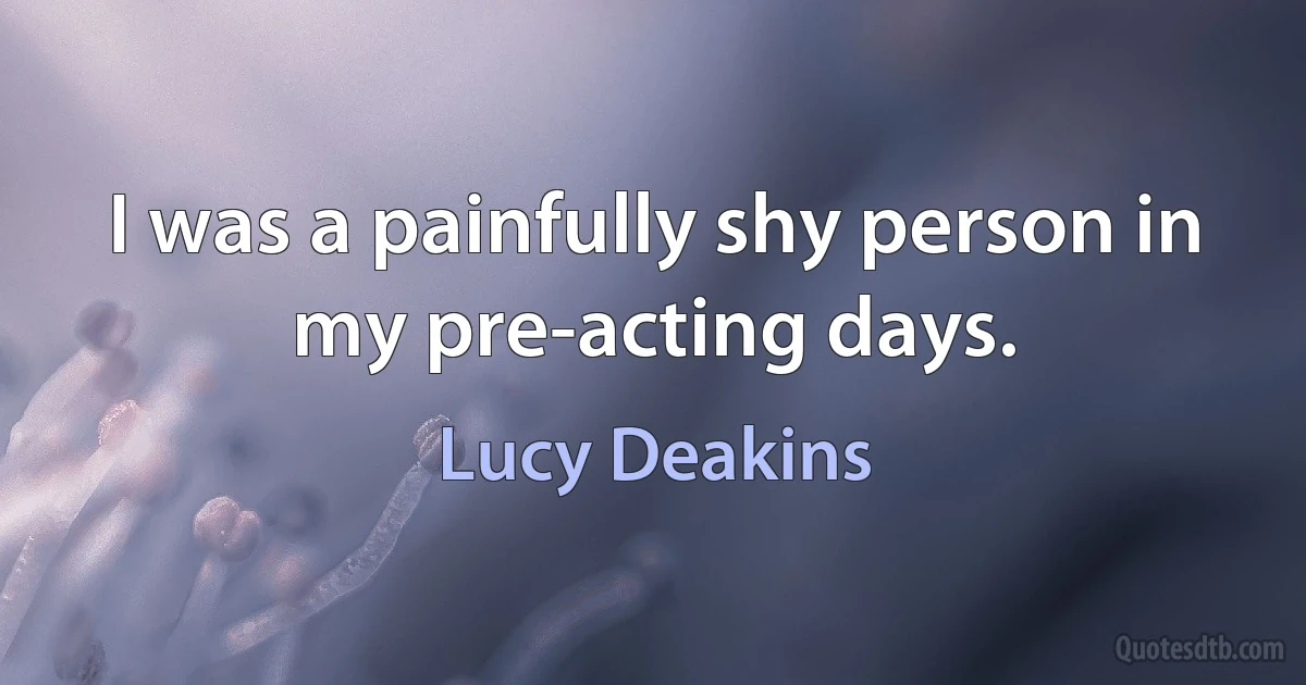 I was a painfully shy person in my pre-acting days. (Lucy Deakins)