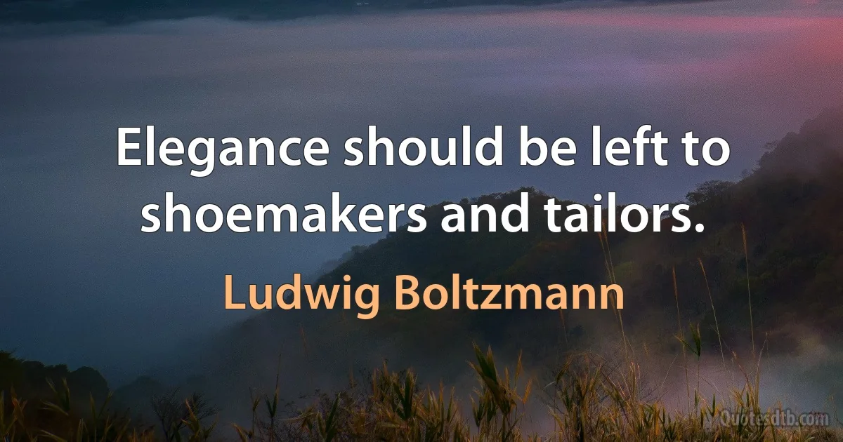 Elegance should be left to shoemakers and tailors. (Ludwig Boltzmann)