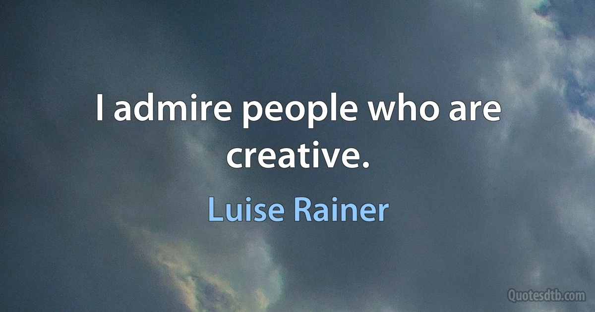 I admire people who are creative. (Luise Rainer)