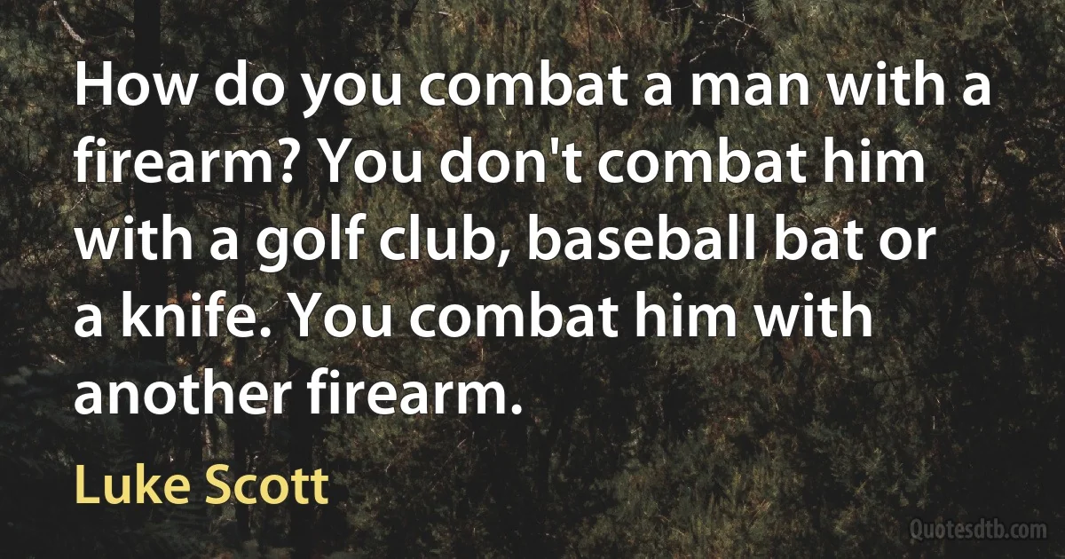 How do you combat a man with a firearm? You don't combat him with a golf club, baseball bat or a knife. You combat him with another firearm. (Luke Scott)