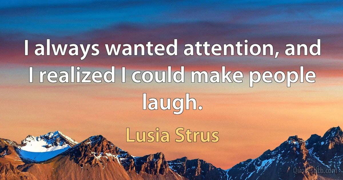 I always wanted attention, and I realized I could make people laugh. (Lusia Strus)