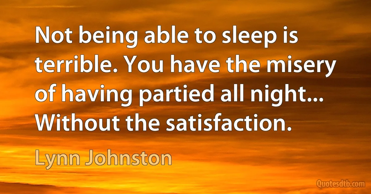 Not being able to sleep is terrible. You have the misery of having partied all night... Without the satisfaction. (Lynn Johnston)