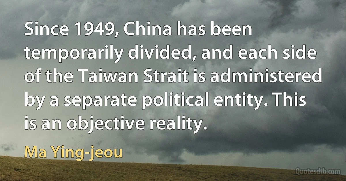 Since 1949, China has been temporarily divided, and each side of the Taiwan Strait is administered by a separate political entity. This is an objective reality. (Ma Ying-jeou)