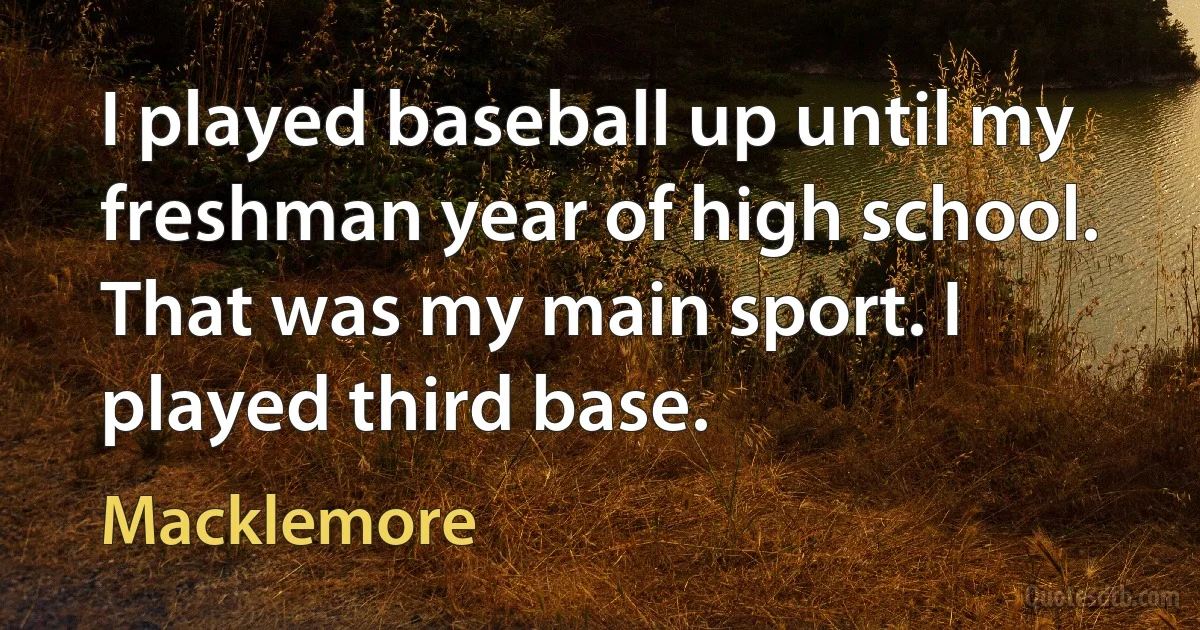 I played baseball up until my freshman year of high school. That was my main sport. I played third base. (Macklemore)