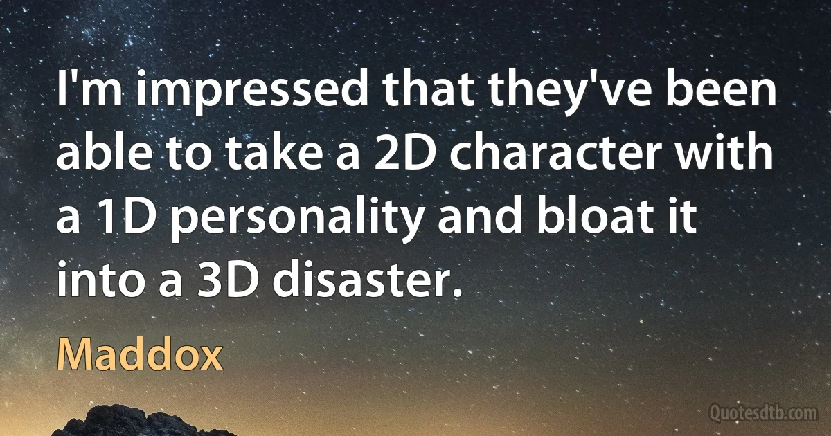 I'm impressed that they've been able to take a 2D character with a 1D personality and bloat it into a 3D disaster. (Maddox)