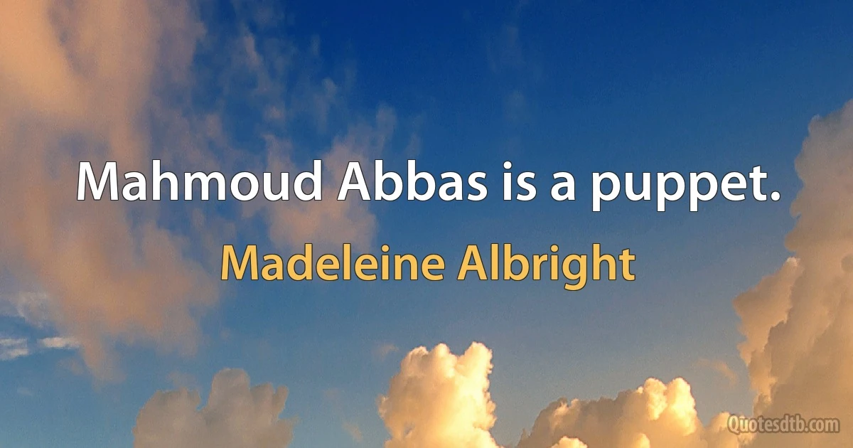 Mahmoud Abbas is a puppet. (Madeleine Albright)