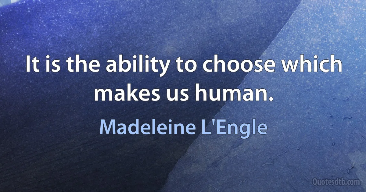 It is the ability to choose which makes us human. (Madeleine L'Engle)