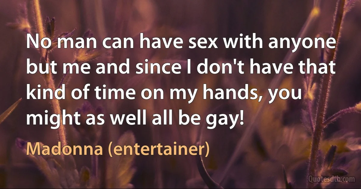 No man can have sex with anyone but me and since I don't have that kind of time on my hands, you might as well all be gay! (Madonna (entertainer))