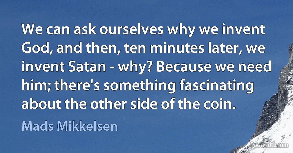 We can ask ourselves why we invent God, and then, ten minutes later, we invent Satan - why? Because we need him; there's something fascinating about the other side of the coin. (Mads Mikkelsen)