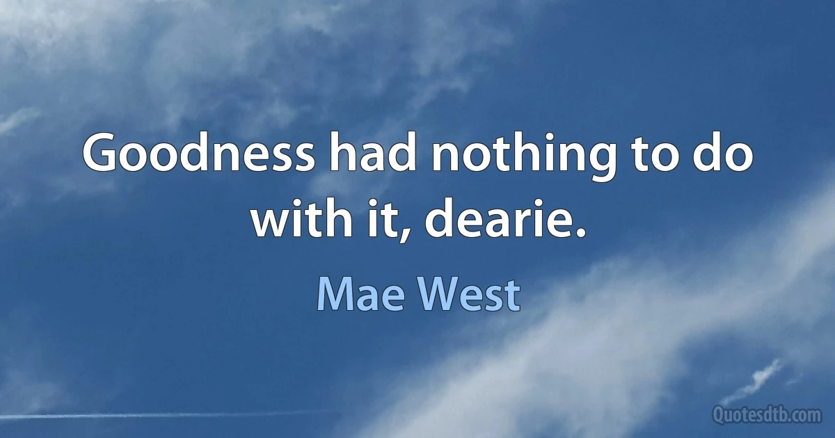 Goodness had nothing to do with it, dearie. (Mae West)