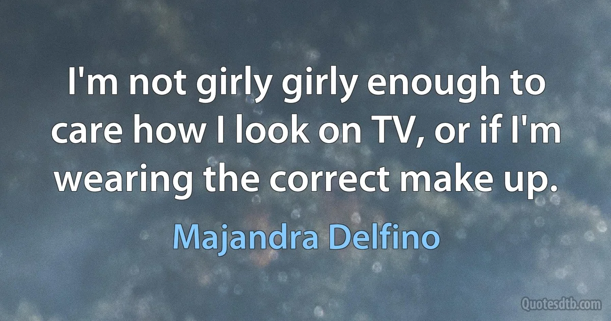 I'm not girly girly enough to care how I look on TV, or if I'm wearing the correct make up. (Majandra Delfino)