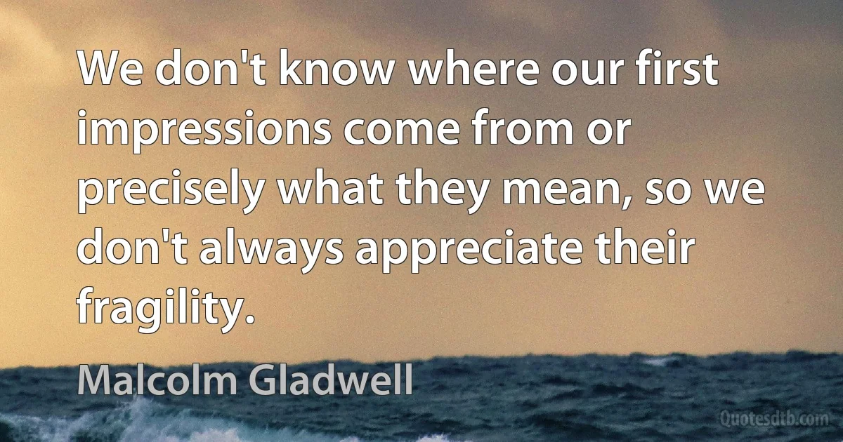 We don't know where our first impressions come from or precisely what they mean, so we don't always appreciate their fragility. (Malcolm Gladwell)