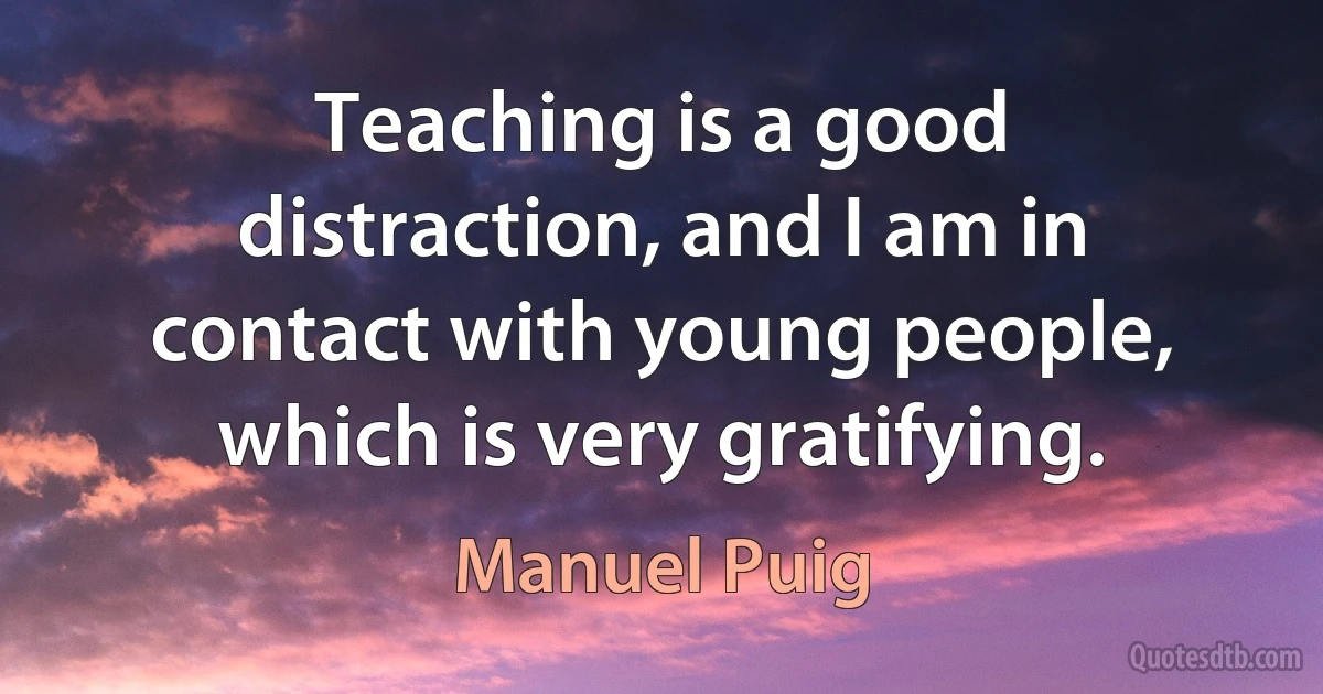 Teaching is a good distraction, and I am in contact with young people, which is very gratifying. (Manuel Puig)