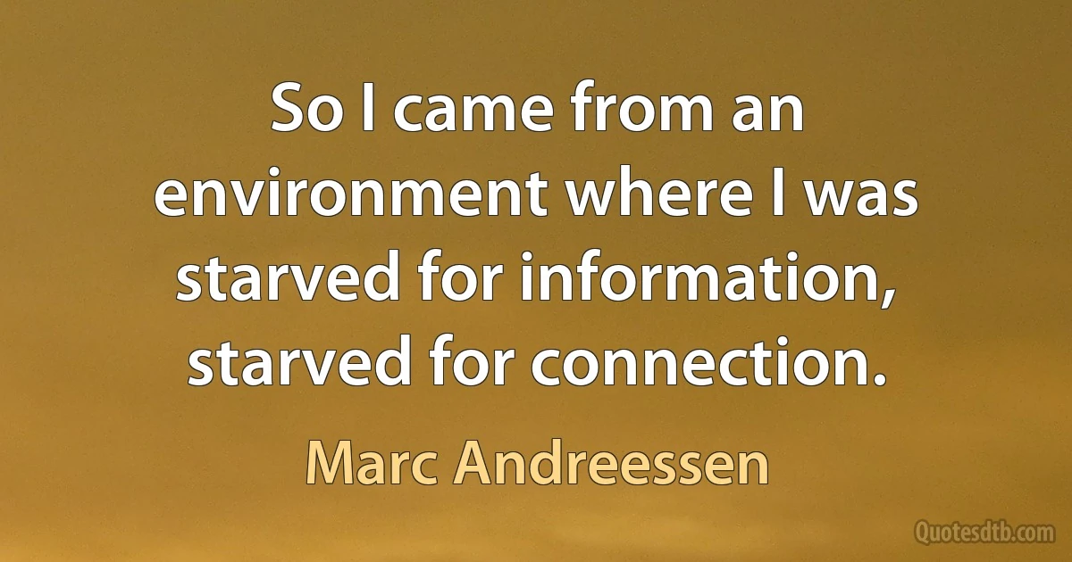 So I came from an environment where I was starved for information, starved for connection. (Marc Andreessen)