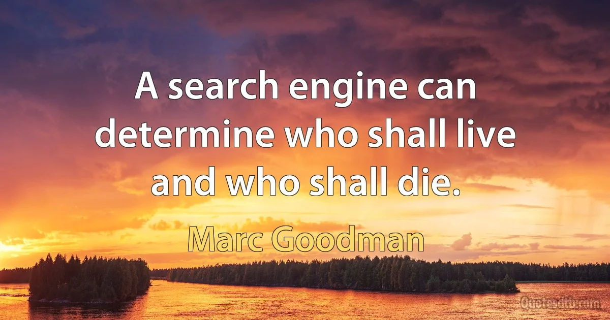 A search engine can determine who shall live and who shall die. (Marc Goodman)