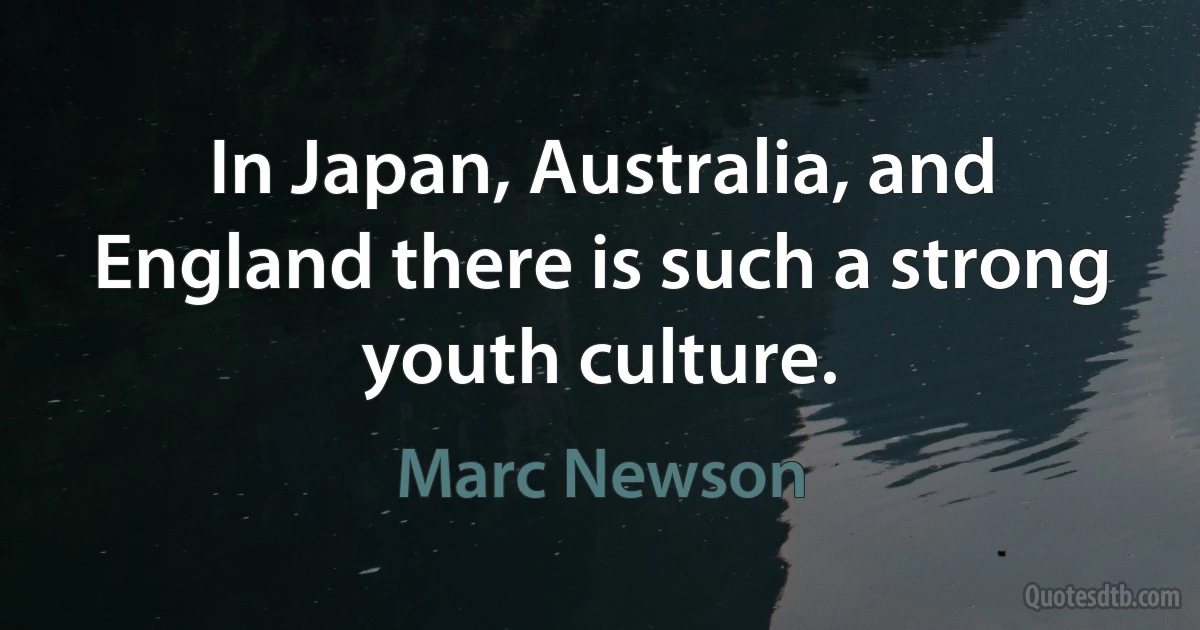 In Japan, Australia, and England there is such a strong youth culture. (Marc Newson)