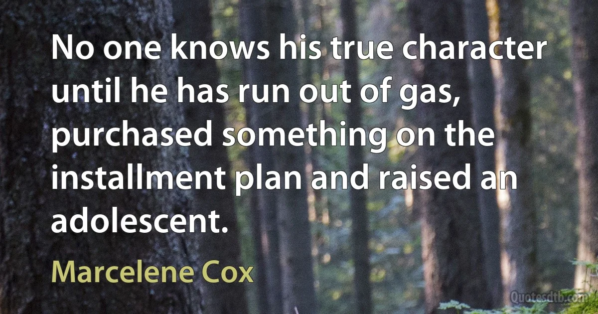 No one knows his true character until he has run out of gas, purchased something on the installment plan and raised an adolescent. (Marcelene Cox)