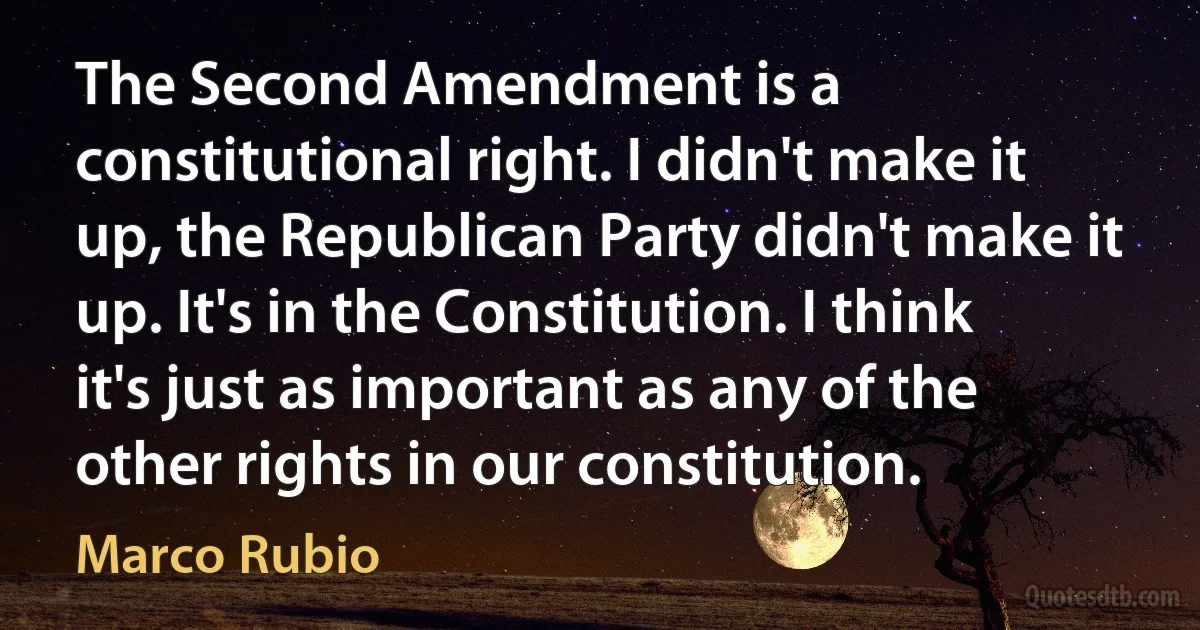 The Second Amendment is a constitutional right. I didn't make it up, the Republican Party didn't make it up. It's in the Constitution. I think it's just as important as any of the other rights in our constitution. (Marco Rubio)