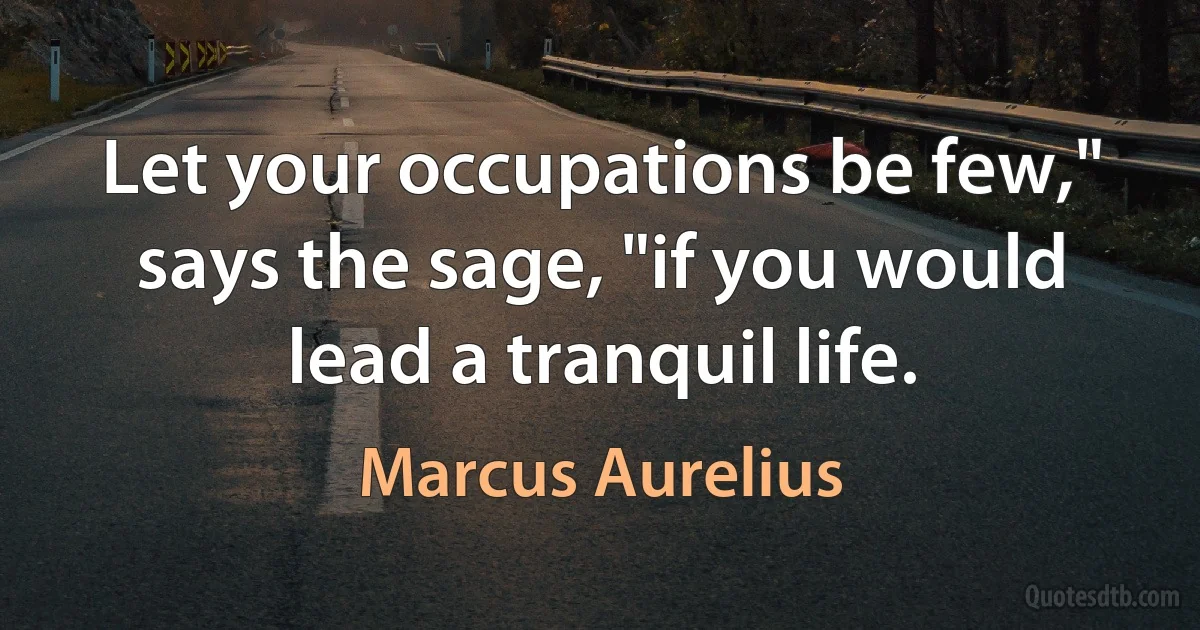 Let your occupations be few," says the sage, "if you would lead a tranquil life. (Marcus Aurelius)