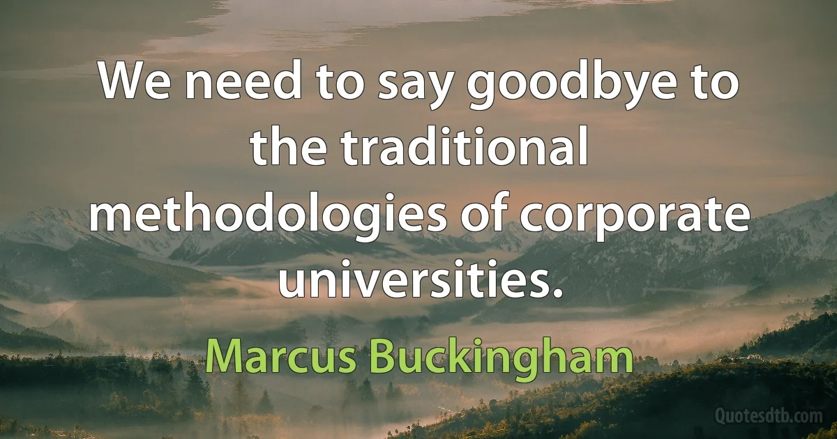 We need to say goodbye to the traditional methodologies of corporate universities. (Marcus Buckingham)