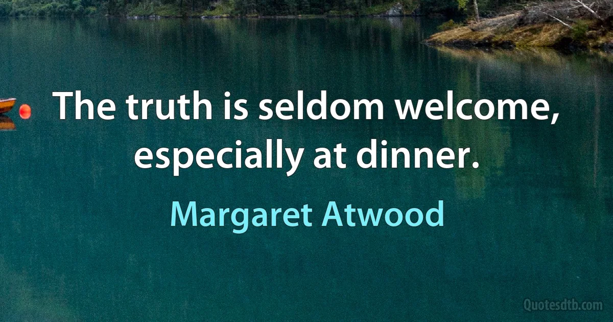 The truth is seldom welcome, especially at dinner. (Margaret Atwood)